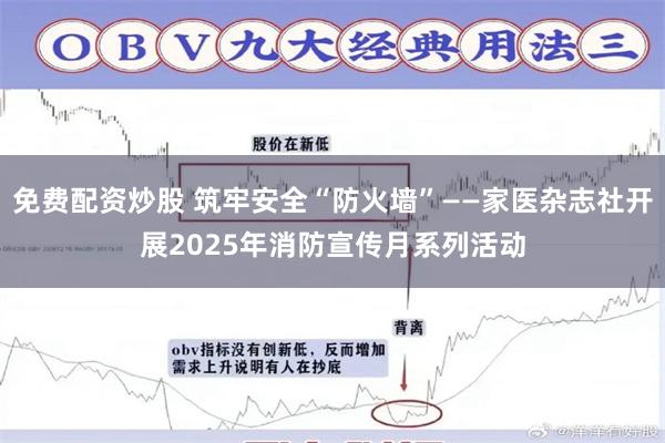 免费配资炒股 筑牢安全“防火墙”——家医杂志社开展2025年消防宣传月系列活动