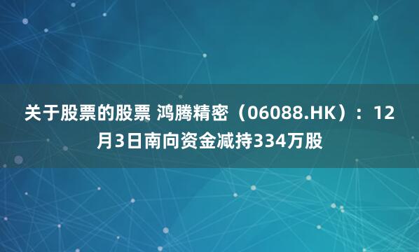 关于股票的股票 鸿腾精密(06088.HK):12月3日南向资金减持334万股