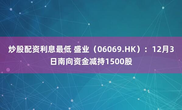 炒股配资利息最低 盛业(06069.HK):12月3日南向资金减持1500股