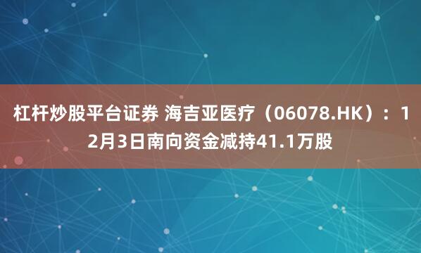 杠杆炒股平台证券 海吉亚医疗(06078.HK):12月3日南向资金减持41.1万股