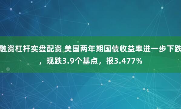 融资杠杆实盘配资 美国两年期国债收益率进一步下跌，现跌3.9个基点，报3.477%