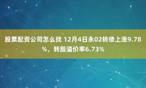 股票配资公司怎么找 12月4日永02转债上涨9.78%,转股溢价率6.73%