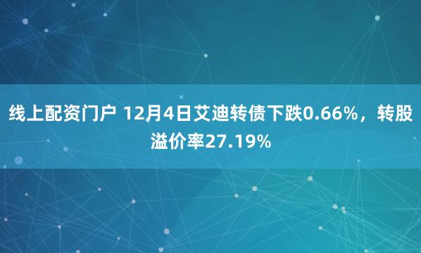 线上配资门户 12月4日艾迪转债下跌0.66%，转股溢价率27.19%