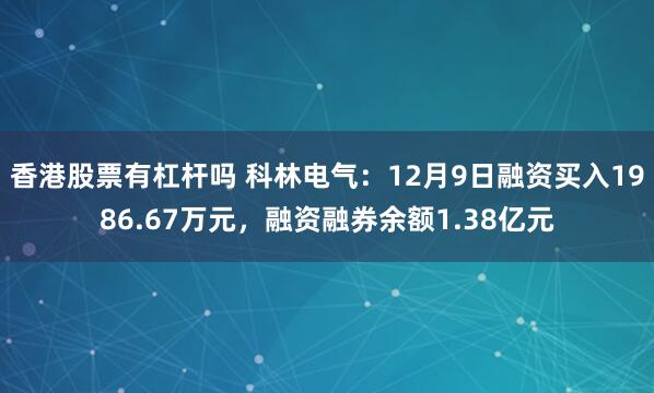 香港股票有杠杆吗 科林电气：12月9日融资买入1986.67万元，融资融券余额1.38亿元