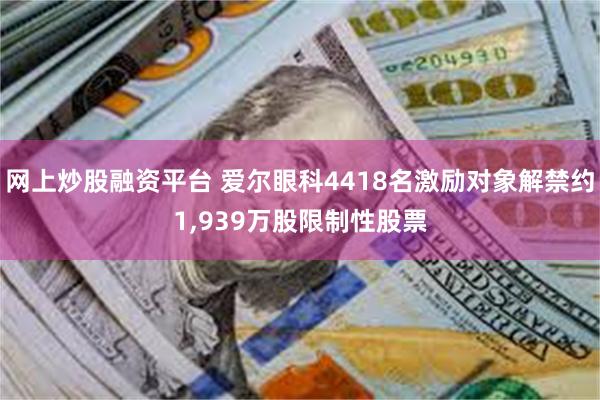 网上炒股融资平台 爱尔眼科4418名激励对象解禁约1,939万股限制性股票