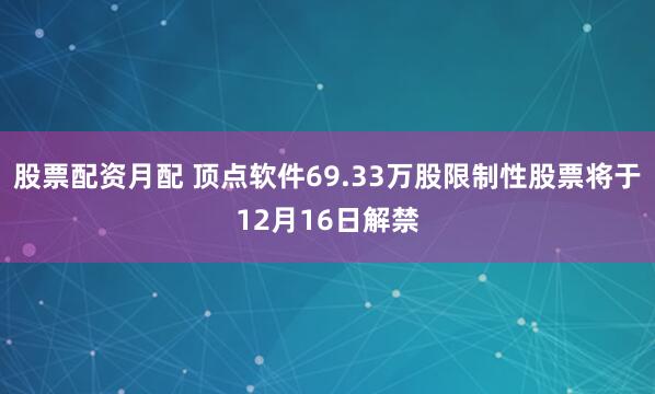 股票配资月配 顶点软件69.33万股限制性股票将于12月16日解禁