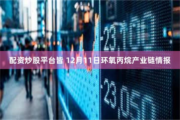 配资炒股平台皆 12月11日环氧丙烷产业链情报