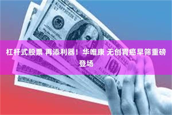 杠杆式股票 再添利器!华唯康 无创胃癌早筛重磅登场