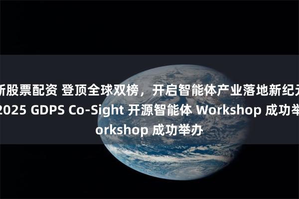 最新股票配资 登顶全球双榜，开启智能体产业落地新纪元 —— 2025 GDPS Co-Sight 开源智能体 Workshop 成功举办