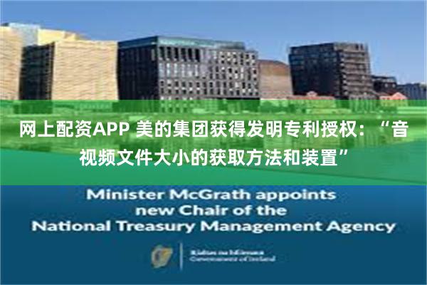 网上配资APP 美的集团获得发明专利授权：“音视频文件大小的获取方法和装置”