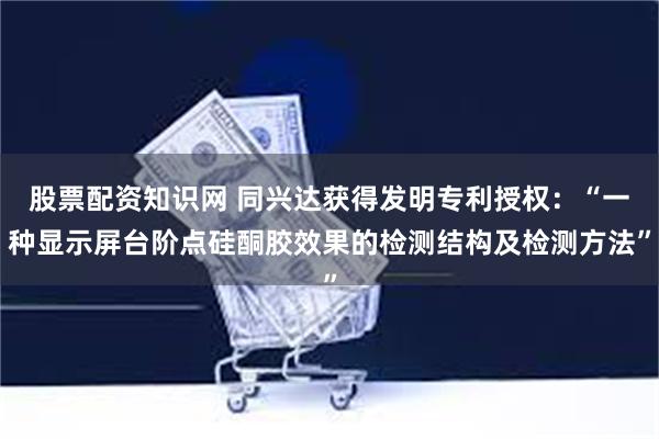 股票配资知识网 同兴达获得发明专利授权：“一种显示屏台阶点硅酮胶效果的检测结构及检测方法”