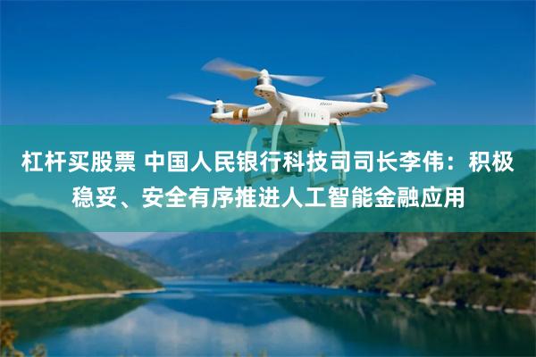 杠杆买股票 中国人民银行科技司司长李伟:积极稳妥、安全有序推进人工智能金融应用
